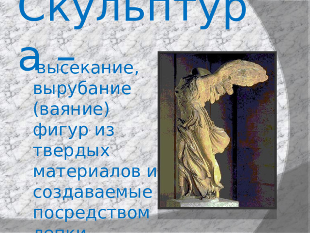 Скульптура –  высекание, вырубание (ваяние) фигур из твердых материалов и создаваемые посредством лепки. 