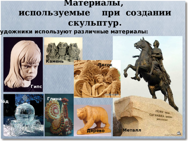 Материалы,  используемые при создании скульптур. Художники используют различные материалы: Камень Песок Гипс  Глина Лёд Металл Дерево 