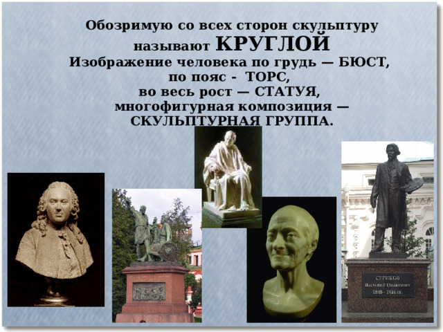 Обозримую со всех сторон скульптуру называют КРУГЛОЙ Изображение человека по грудь — БЮСТ, по пояс - ТОРС, во весь рост — СТАТУЯ, многофигурная композиция — СКУЛЬПТУРНАЯ ГРУППА.  