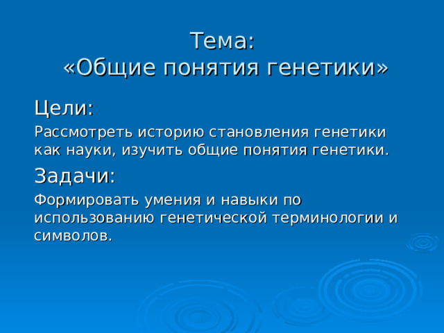 Тема:  «Общие понятия генетики» Цели: Рассмотреть историю становления генетики как науки, изучить общие понятия генетики. Задачи: Формировать умения и навыки по использованию генетической терминологии и символов. 