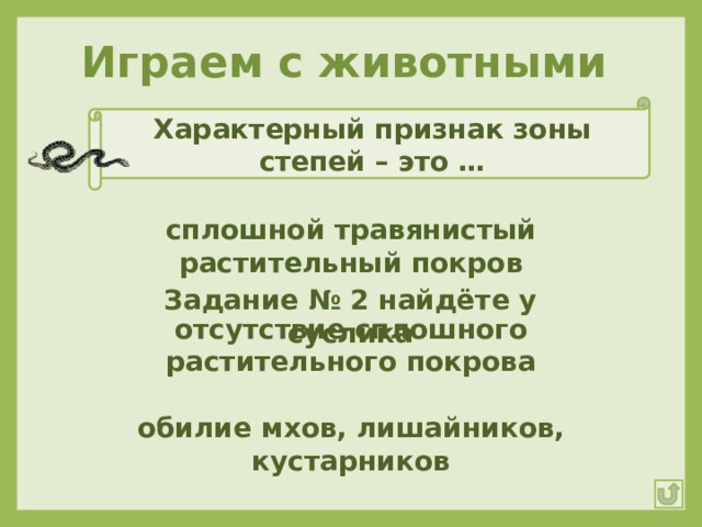Играем с животными Характерный признак зоны степей – это … сплошной травянистый растительный покров Задание № 2 найдёте у суслика отсутствие сплошного растительного покрова обилие мхов, лишайников, кустарников 
