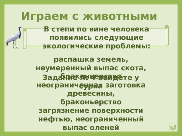 Играем с животными В степи по вине человека появились следующие экологические проблемы: распашка земель, неумеренный выпас скота, браконьерство Задание № 4 найдёте у сурка неограниченная заготовка древесины, браконьерство загрязнение поверхности нефтью, неограниченный выпас оленей 