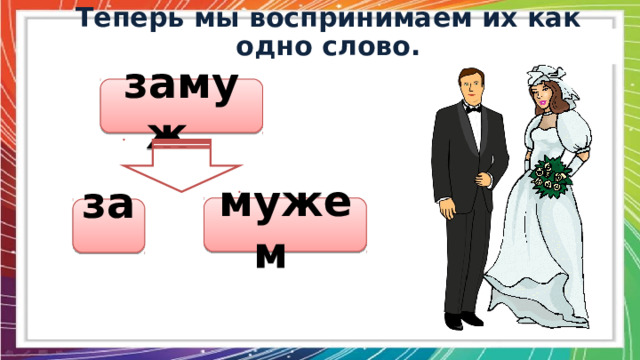  Теперь мы воспринимаем их как одно слово.  замуж мужем за 