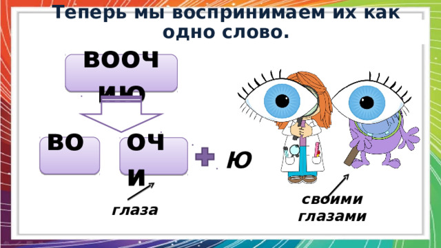  Теперь мы воспринимаем их как одно слово.  воочию во очи Ю своими глазами глаза 