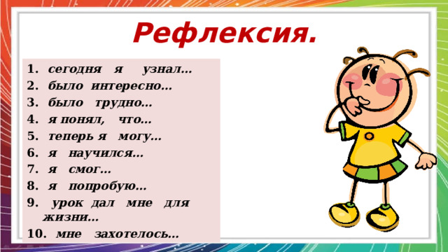 Рефлексия. 1.   сегодня я узнал… 2.   было интересно… 3.   было трудно… 4.   я понял, что… 5.   теперь я могу… 6.   я научился… 7.   я смог… 8.   я попробую… 9.    урок дал мне для жизни… 10.   мне захотелось…  