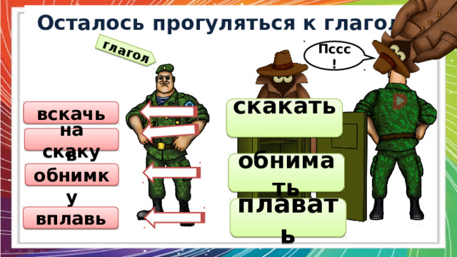  глагол Осталось прогуляться к глаголу. Пссс! скакать  вскачь на скаку обнимать  в обнимку плавать вплавь  