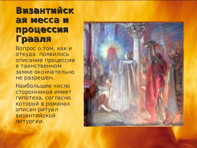 Византийская месса и процессия Грааля Вопрос о том, как и откуда появилось описание процессии в таинственном замке окончательно не разрешен. Наибольшее число сторонников имеет гипотеза, согласно которой в романах описан ритуал византийской литургии. 