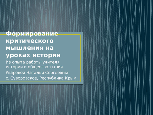 Формирование критического мышления на уроках истории Из опыта работы учителя истории и обществознания Уваровой Натальи Сергеевны с. Суворовское, Республика Крым 