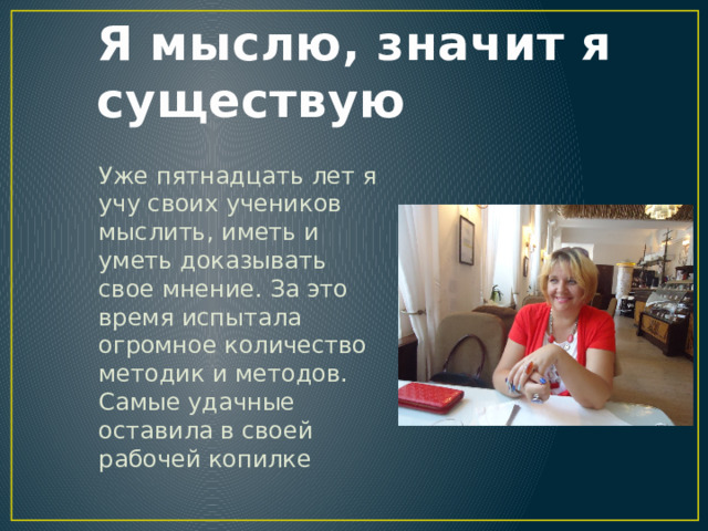 Я мыслю, значит я существую Уже пятнадцать лет я учу своих учеников мыслить, иметь и уметь доказывать свое мнение. За это время испытала огромное количество методик и методов. Самые удачные оставила в своей рабочей копилке 