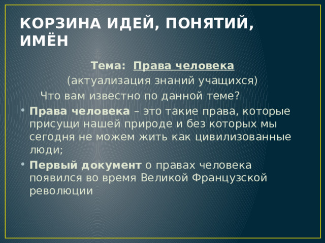 КОРЗИНА ИДЕЙ, ПОНЯТИЙ, ИМЁН Тема: Права человека (актуализация знаний учащихся)  Что вам известно по данной теме? Права человека – это такие права, которые присущи нашей природе и без которых мы сегодня не можем жить как цивилизованные люди; Первый документ о правах человека появился во время Великой Французской революции 