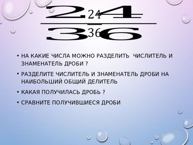   На какие числа можно разделить числитель и знаменатель дроби ? Разделите числитель и знаменатель дроби на наибольший общий делитель Какая получилась дробь ? Сравните получившиеся дроби 
