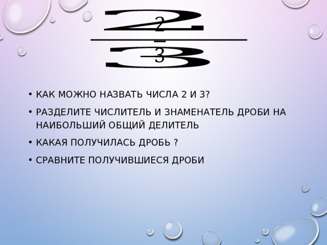   Как можно назвать числа 2 и 3? Разделите числитель и знаменатель дроби на наибольший общий делитель Какая получилась дробь ? Сравните получившиеся дроби 