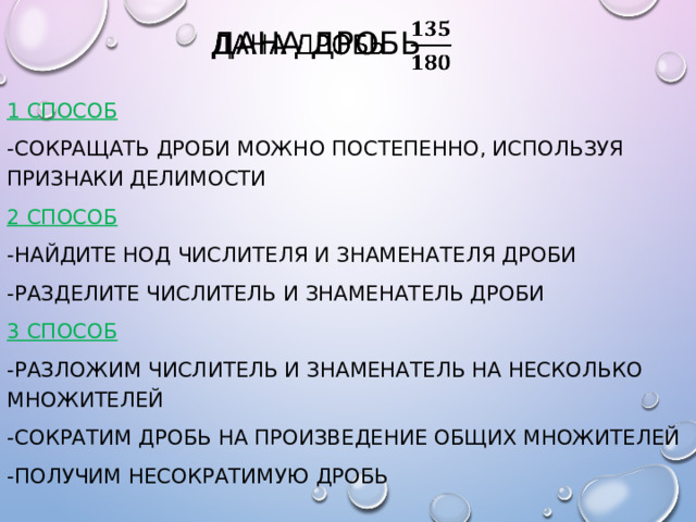 Дана дробь   1 способ -Сокращать дроби можно постепенно, используя признаки делимости 2 способ -найдите нод числителя и знаменателя дроби -разделите числитель и знаменатель дроби 3 способ -разложим числитель и знаменатель на несколько множителей -сократим дробь на произведение общих множителей -получим несократимую дробь 