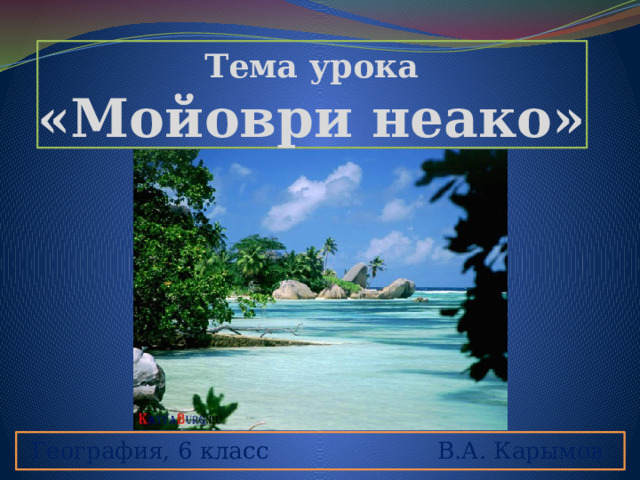 Тема урока  «Мойоври неако» География, 6 класс В.А. Карымов 