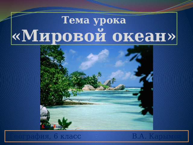 Тема урока  «Мировой океан» География, 6 класс В.А. Карымов 