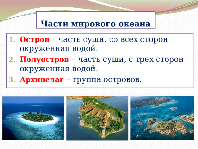 Части мирового океана Остров  – часть суши, со всех сторон окруженная водой. Полуостров  – часть суши, с трех сторон окруженная водой. Архипелаг – группа островов. 