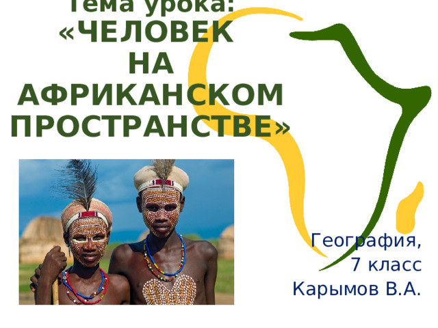 Тема урока:  «ЧЕЛОВЕК  НА АФРИКАНСКОМ ПРОСТРАНСТВЕ» География, 7 класс Карымов В.А. 