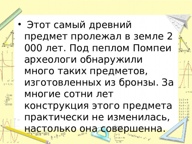  Этот самый древний предмет пролежал в земле 2 000 лет. Под пеплом Помпеи археологи обнаружили много таких предметов, изготовленных из бронзы. За многие сотни лет конструкция этого предмета практически не изменилась, настолько она совершенна. 