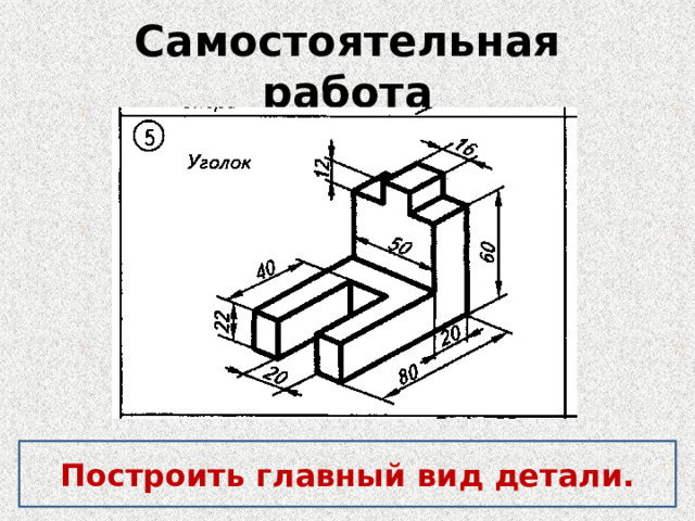 Самостоятельная работа Построить главный вид детали. 