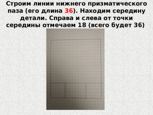 Строим линии нижнего призматического паза (его длина 36 ). Находим середину детали. Справа и слева от точки середины отмечаем 18 (всего будет 36) 
