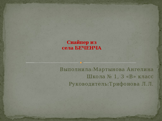      Снайпер из  села БЕЧЕНЧА    Выполнила:Мартынова Ангелина Школа № 1, 3 «В» класс Руководитель:Трифонова Л.Л. 