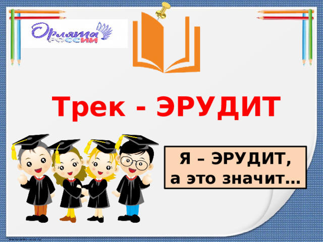 Трек - ЭРУДИТ  Я – ЭРУДИТ, а это значит… 