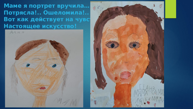 Маме я портрет вручила…  Потрясла!.. Ошеломила!..  Вот как действует на чувство  Настоящее искусство! 