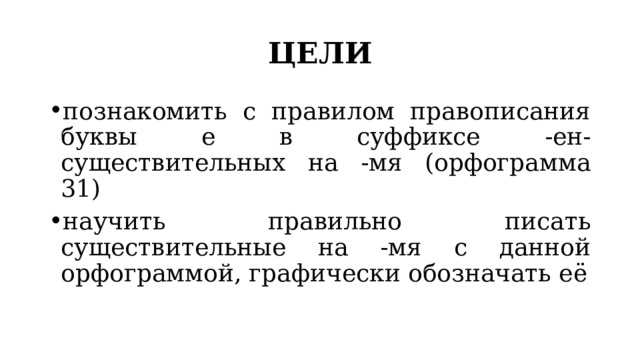 ЦЕЛИ познакомить с правилом правописания буквы е в суффиксе -ен- существительных на -мя (орфограмма 31) научить правильно писать существительные на -мя с данной орфограммой, графически обозначать её 
