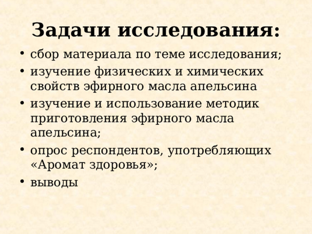 Задачи исследования: сбор материала по теме исследования; изучение физических и химических свойств эфирного масла апельсина изучение и использование методик приготовления эфирного масла апельсина; опрос респондентов, употребляющих «Аромат здоровья»; выводы 