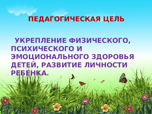 ПЕДАГОГИЧЕСКАЯ ЦЕЛЬ    Укрепление физического, психического и эмоционального здоровья детей, развитие личности ребенка.   