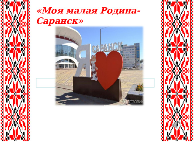 «Моя малая Родина- Саранск»   
