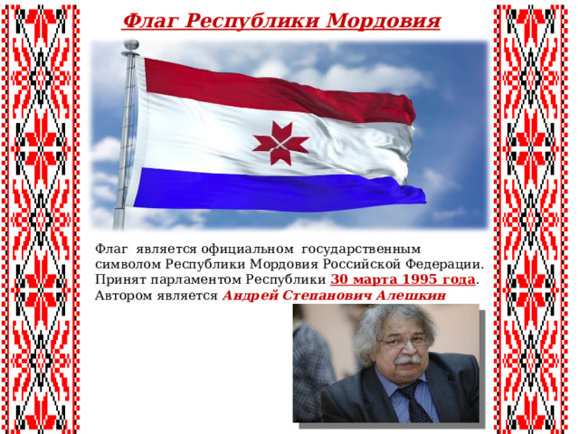 Флаг Республики Мордовия Флаг является официальном государственным символом Республики Мордовия Российской Федерации. Принят парламентом Республики 30 марта 1995 года . Автором является Андрей Степанович Алешкин 