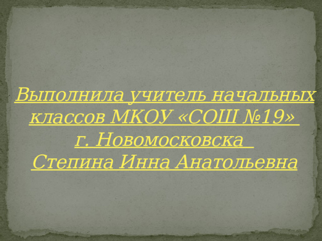 Выполнила учитель начальных классов МКОУ «СОШ №19»  г. Новомосковска  Степина Инна Анатольевна     