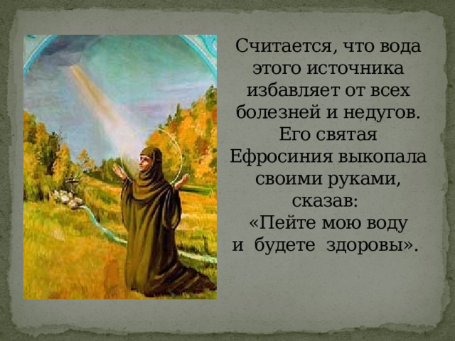 Считается, что вода этого источника избавляет от всех болезней и недугов. Его святая Ефросиния выкопала своими руками, сказав:  «Пейте мою воду и  будете  здоровы».  