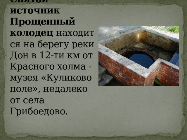 Святой источник Прощенный колодец  находится на берегу реки Дон в 12-ти км от Красного холма - музея «Куликово поле», недалеко от села Грибоедово.  