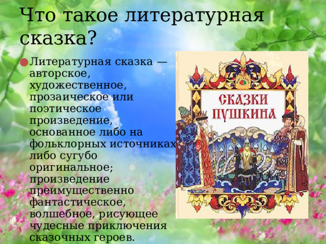 Что такое литературная сказка? Литературная сказка — авторское, художественное, прозаическое или поэтическое произведение, основанное либо на фольклорных источниках, либо сугубо оригинальное; произведение преимущественно фантастическое, волшебное, рисующее чудесные приключения сказочных героев. 