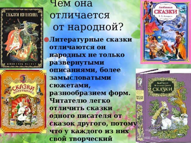 Чем она отличается  от народной? Литературные сказки отличаются он народных не только развернутыми описаниями, более замысловатыми сюжетами, разнообразием форм. Читателю легко отличить сказки одного писателя от сказок другого, потому что у каждого из них свой творческий почерк, особый сказочный мир. 