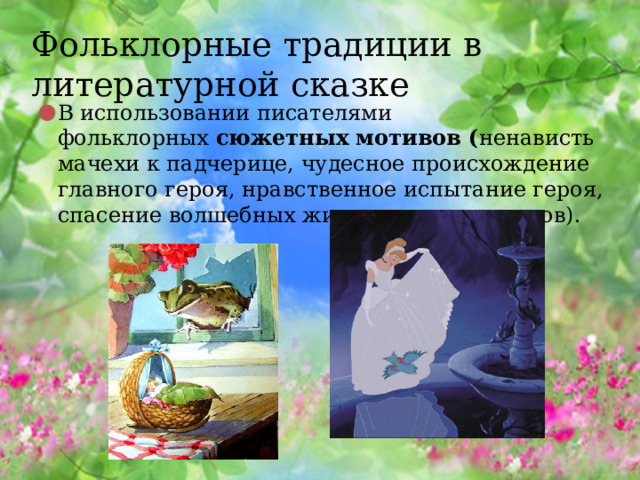  Фольклорные традиции в литературной сказке В использовании писателями фольклорных  сюжетных мотивов ( ненависть мачехи к падчерице, чудесное происхождение главного героя, нравственное испытание героя, спасение волшебных животных-помощников). 