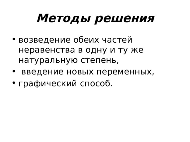 Методы решения возведение обеих частей неравенства в одну и ту же натуральную степень,  введение новых переменных, графический способ. 