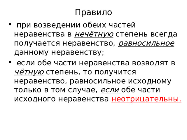 Правило  при возведении обеих частей неравенства в нечётную степень всегда получается неравенство, равносильное данному неравенству;  если обе части неравенства возводят в чётную степень, то получится неравенство, равносильное исходному только в том случае, если обе части исходного неравенства неотрицательны. 