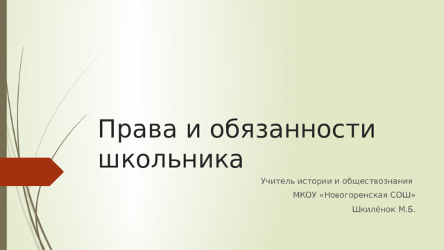 Права и обязанности школьника Учитель истории и обществознания МКОУ «Новогоренская СОШ» Шкилёнок М.Б. 
