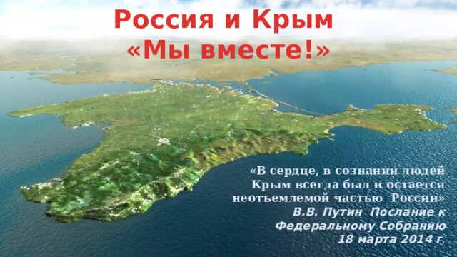 Россия и Крым «Мы вместе!» «В сердце, в сознании людей Крым всегда был и остается неотъемлемой частью России» В.В. Путин Послание к Федеральному Собранию 18 марта 2014 г . 