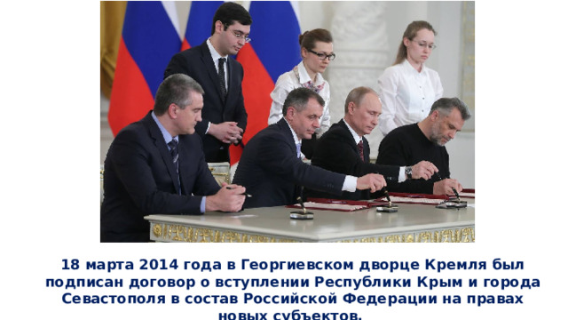 18 марта 2014 года в Георгиевском дворце Кремля был подписан договор о вступлении Республики Крым и города Севастополя в состав Российской Федерации на правах новых субъектов. 