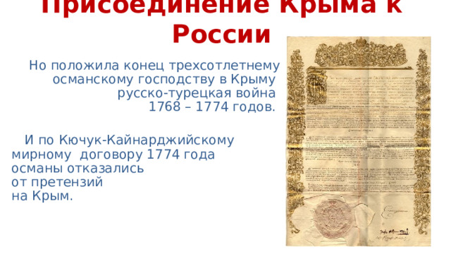 Присоединение Крыма к России Но положила конец трехсотлетнему османскому господству в Крыму  русско-турецкая война  1768 – 1774 годов. И по Кючук-Кайнарджийскому  мирному договору 1774 года  османы отказались  от претензий  на Крым. 