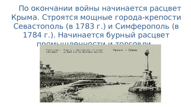 По окончании войны начинается расцвет Крыма. Строятся мощные города-крепости Севастополь (в 1783 г.) и Симферополь (в 1784 г.). Начинается бурный расцвет промышленности и торговли. 