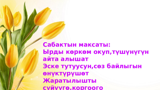 Сабактын максаты: Ырды көркөм окуп,түшүнүгүн айта алышат Эске тутуусун,сөз байлыгын өнүктүрүшөт Жаратылышты сүйүүгө,коргоого тарбияланышат 
