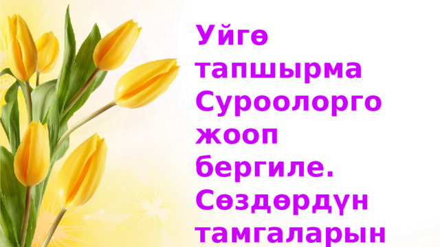 Уйгө тапшырма Суроолорго жооп бергиле. Сөздөрдүн тамгаларын өзгөртүп башка сөз тап көргүлө 