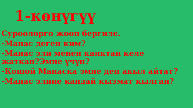 1-көнүгүү Суроолорго жооп бергиле. Манас деген ким? -Манас эли менен каяктан келе жаткан?Эмне үчүн? -Кошой Манаска эмне деп акыл айтат? -Манас элине кандай кызмат кылган? 