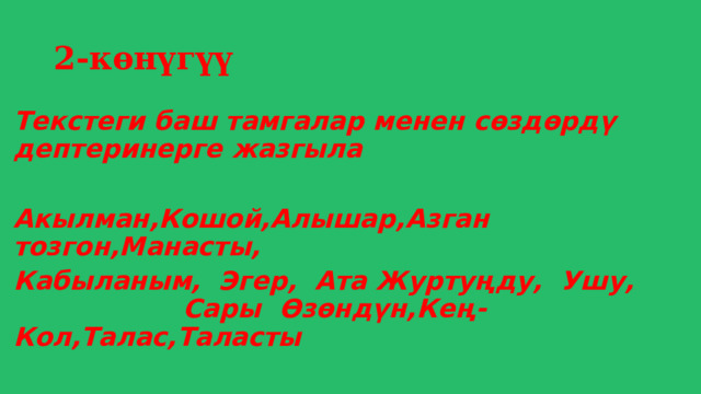 2-көнүгүү Текстеги баш тамгалар менен сөздөрдү дептеринерге жазгыла  Акылман,Кошой,Алышар,Азган тозгон,Манасты, Кабыланым, Эгер, Ата Журтуңду, Ушу, Сары Өзөндүн,Кең-Кол,Талас,Таласты 