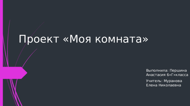 Проект «Моя комната» Выполнила: Першина Анастасия 6«Г»класса Учитель: Муранова Елена Николаевна 